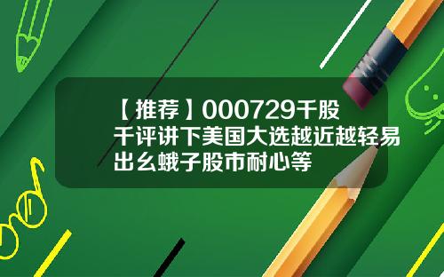 【推荐】000729千股千评讲下美国大选越近越轻易出幺蛾子股市耐心等