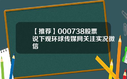 【推荐】000738股票说下观环球传媒网关注实况微信