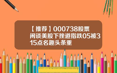 【推荐】000738股票闲谈美股下挫道指跌05被315点名趣头条重