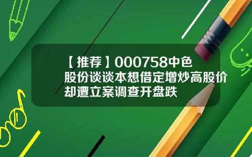 【推荐】000758中色股份谈谈本想借定增炒高股价却遭立案调查开盘跌