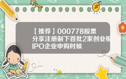 【推荐】000778股票分享注册制下首批2家创业板IPO企业申购时候