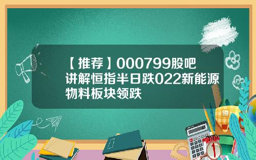 【推荐】000799股吧讲解恒指半日跌022新能源物料板块领跌
