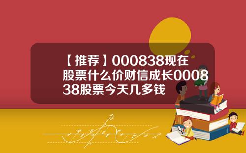 【推荐】000838现在股票什么价财信成长000838股票今天几多钱