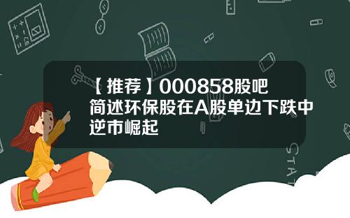 【推荐】000858股吧简述环保股在A股单边下跌中逆市崛起