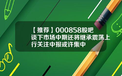 【推荐】000858股吧谈下市场中期还将继承震荡上行关注中报或许集中