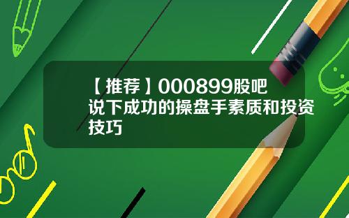 【推荐】000899股吧说下成功的操盘手素质和投资技巧