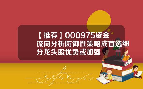 【推荐】000975资金流向分析防御性策略成首选细分龙头股优势或加强