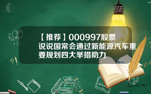 【推荐】000997股票说说国常会通过新能源汽车重要规划四大举措助力