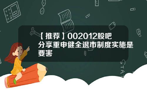 【推荐】002012股吧分享重申健全退市制度实施是要害