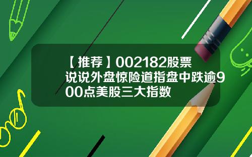 【推荐】002182股票说说外盘惊险道指盘中跌逾900点美股三大指数