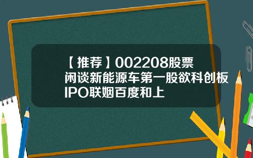 【推荐】002208股票闲谈新能源车第一股欲科创板IPO联姻百度和上