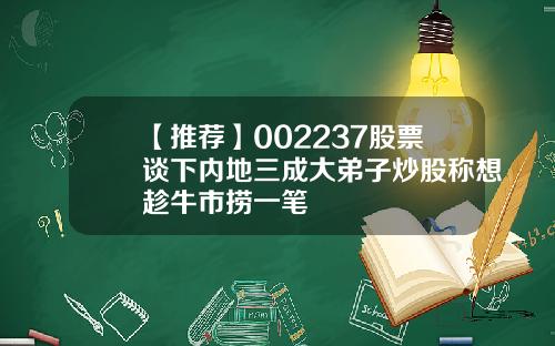 【推荐】002237股票谈下内地三成大弟子炒股称想趁牛市捞一笔