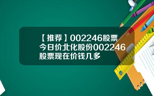 【推荐】002246股票今日价北化股份002246股票现在价钱几多