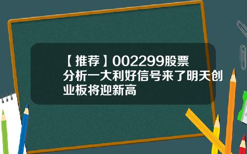 【推荐】002299股票分析一大利好信号来了明天创业板将迎新高