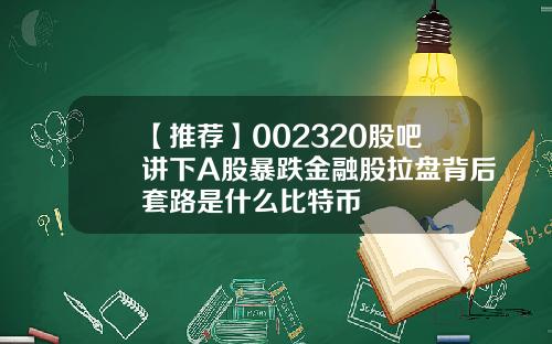 【推荐】002320股吧讲下A股暴跌金融股拉盘背后套路是什么比特币