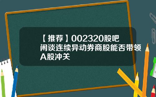 【推荐】002320股吧闲谈连续异动券商股能否带领A股冲关