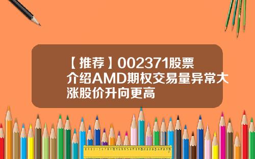【推荐】002371股票介绍AMD期权交易量异常大涨股价升向更高