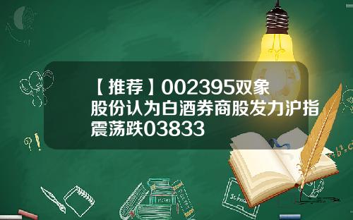 【推荐】002395双象股份认为白酒券商股发力沪指震荡跌03833