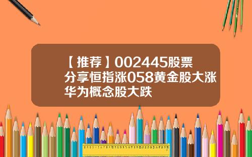 【推荐】002445股票分享恒指涨058黄金股大涨华为概念股大跌