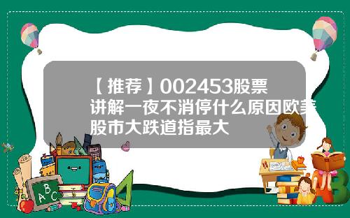 【推荐】002453股票讲解一夜不消停什么原因欧美股市大跌道指最大