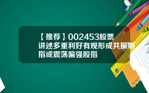【推荐】002453股票讲述多重利好有观形成共振期指或震荡偏强股指