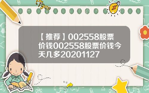 【推荐】002558股票价钱002558股票价钱今天几多20201127