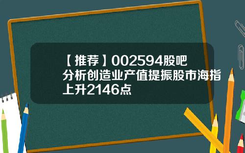 【推荐】002594股吧分析创造业产值提振股市海指上升2146点