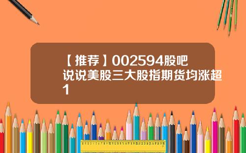 【推荐】002594股吧说说美股三大股指期货均涨超1