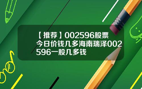 【推荐】002596股票今日价钱几多海南瑞泽002596一股几多钱