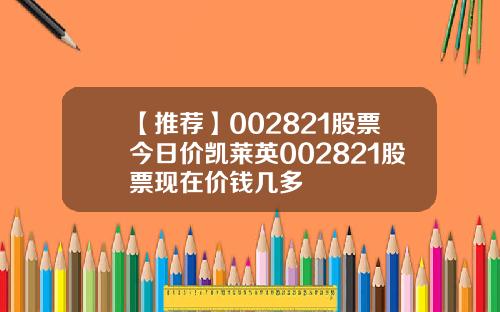【推荐】002821股票今日价凯莱英002821股票现在价钱几多