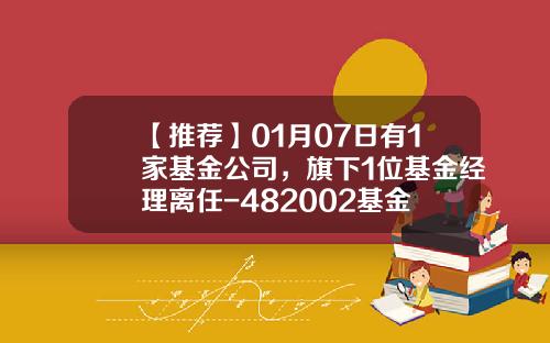【推荐】01月07日有1家基金公司，旗下1位基金经理离任-482002基金