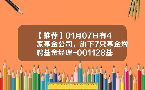 【推荐】01月07日有4家基金公司，旗下7只基金增聘基金经理-001128基金
