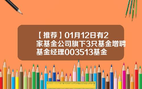 【推荐】01月12日有2家基金公司旗下3只基金增聘基金经理003513基金