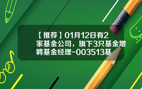 【推荐】01月12日有2家基金公司，旗下3只基金增聘基金经理-003513基金