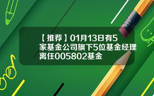 【推荐】01月13日有5家基金公司旗下5位基金经理离任005802基金