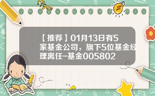 【推荐】01月13日有5家基金公司，旗下5位基金经理离任-基金005802