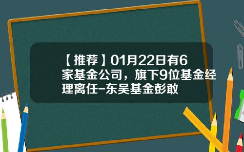 【推荐】01月22日有6家基金公司，旗下9位基金经理离任-东吴基金彭敢