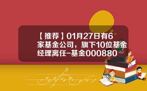 【推荐】01月27日有6家基金公司，旗下10位基金经理离任-基金000880
