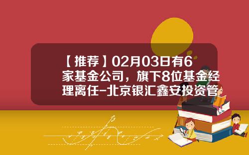 【推荐】02月03日有6家基金公司，旗下8位基金经理离任-北京银汇鑫安投资管理有限公司