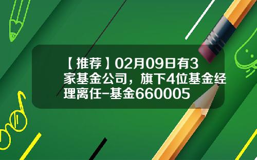 【推荐】02月09日有3家基金公司，旗下4位基金经理离任-基金660005