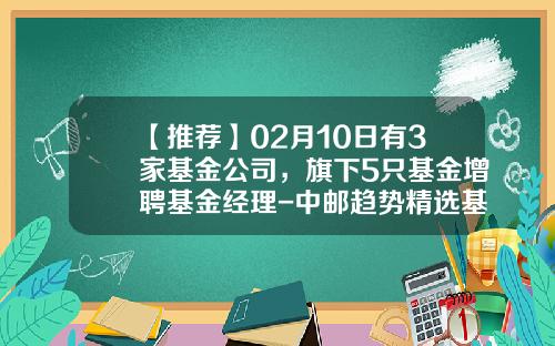 【推荐】02月10日有3家基金公司，旗下5只基金增聘基金经理-中邮趋势精选基金001225