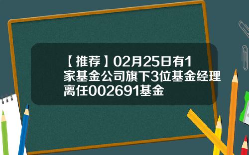 【推荐】02月25日有1家基金公司旗下3位基金经理离任002691基金