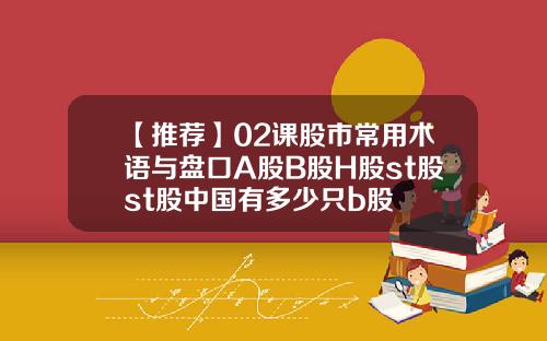 【推荐】02课股市常用术语与盘口A股B股H股st股st股中国有多少只b股