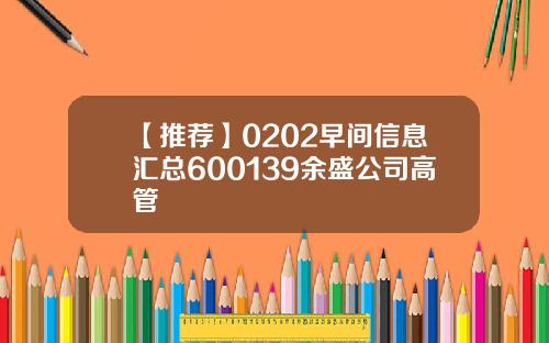 【推荐】0202早间信息汇总600139余盛公司高管