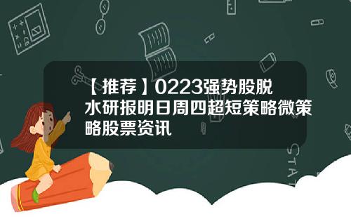 【推荐】0223强势股脱水研报明日周四超短策略微策略股票资讯