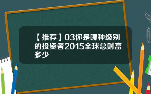 【推荐】03你是哪种级别的投资者2015全球总财富多少
