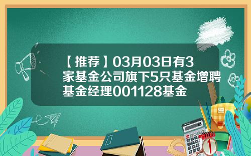 【推荐】03月03日有3家基金公司旗下5只基金增聘基金经理001128基金