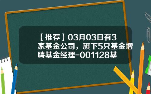 【推荐】03月03日有3家基金公司，旗下5只基金增聘基金经理-001128基金