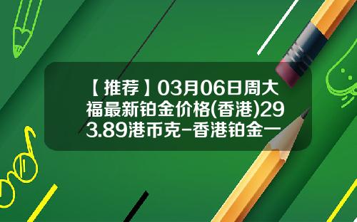 【推荐】03月06日周大福最新铂金价格(香港)293.89港币克-香港铂金一两等于多少克