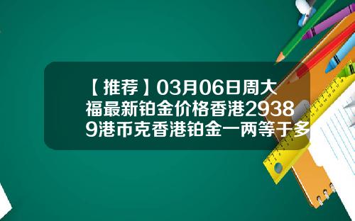 【推荐】03月06日周大福最新铂金价格香港29389港币克香港铂金一两等于多少克